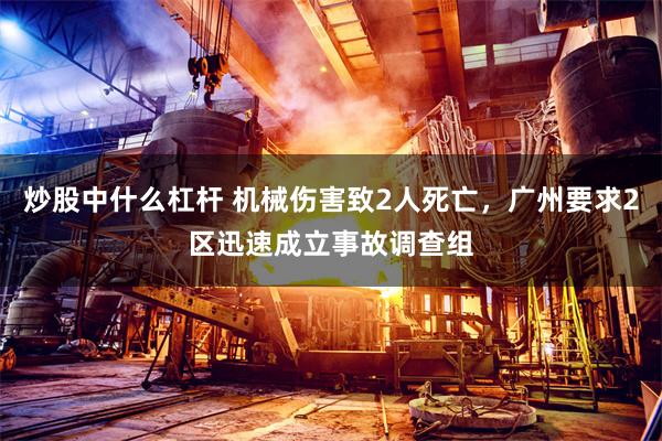 炒股中什么杠杆 机械伤害致2人死亡,广州要求2区迅速成立事故调查组
