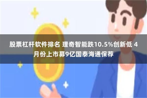 股票杠杆软件排名 理奇智能跌10.5%创新低 4月份上市募9亿国泰海通保荐
