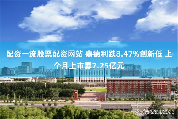 配资一流股票配资网站 嘉德利跌8.47%创新低 上个月上市募7.25亿元