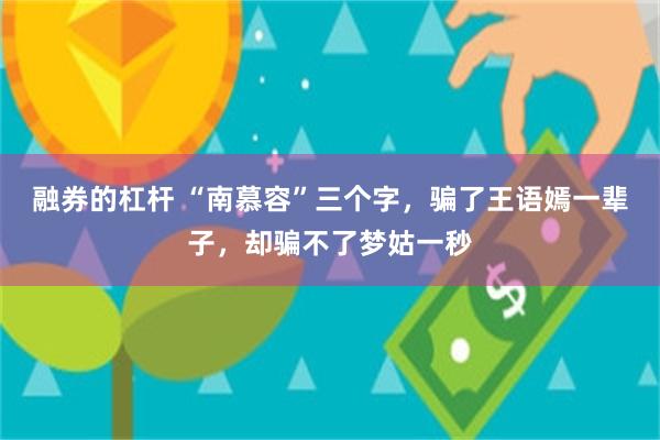融券的杠杆 “南慕容”三个字，骗了王语嫣一辈子，却骗不了梦姑一秒