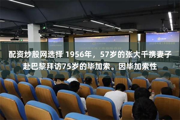配资炒股网选择 1956年，57岁的张大千携妻子赴巴黎拜访75岁的毕加索。因毕加索性