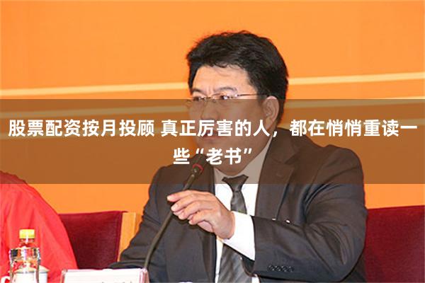 股票配资按月投顾 真正厉害的人,都在悄悄重读一些“老书”