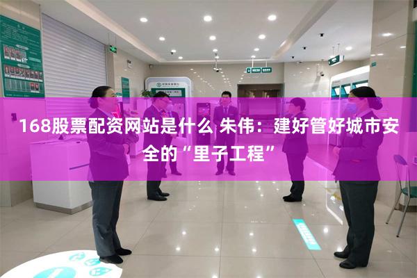 168股票配资网站是什么 朱伟：建好管好城市安全的“里子工程”