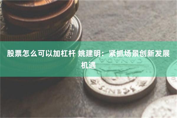 股票怎么可以加杠杆 姚建明：紧抓场景创新发展机遇