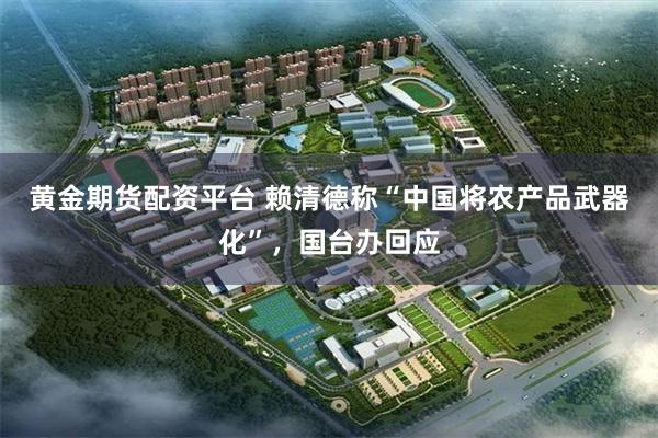 黄金期货配资平台 赖清德称“中国将农产品武器化”,国台办回应
