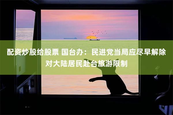 配资炒股给股票 国台办:民进党当局应尽早解除对大陆居民赴台旅游限制