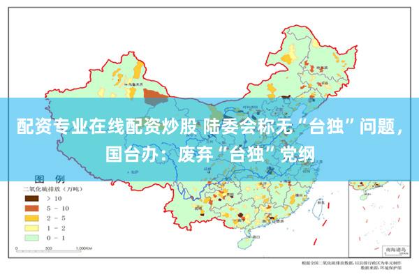 配资专业在线配资炒股 陆委会称无“台独”问题,国台办:废弃“台独”党纲