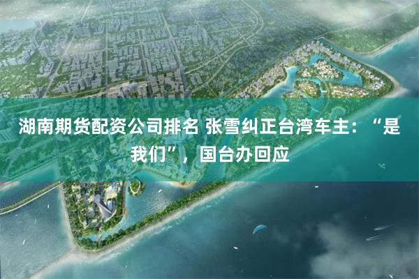 湖南期货配资公司排名 张雪纠正台湾车主:“是我们”,国台办回应
