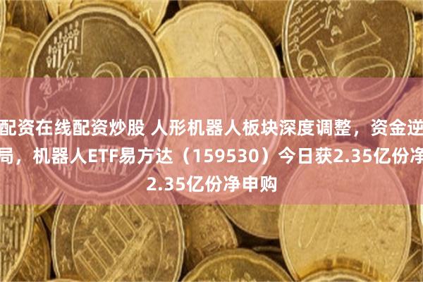 配资在线配资炒股 人形机器人板块深度调整，资金逆势布局，机器人ETF易方达（159530）今日获2.35亿份净申购