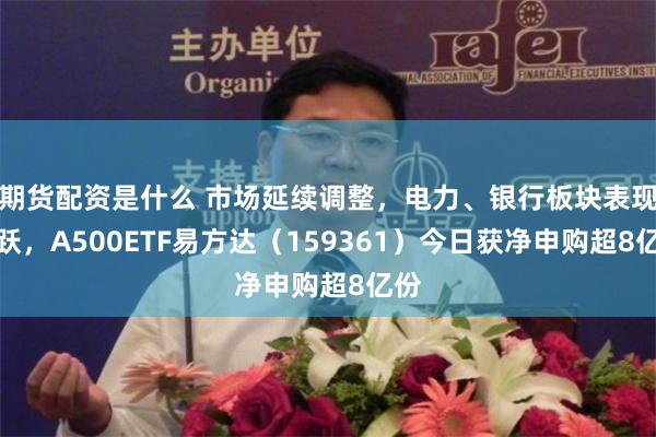 期货配资是什么 市场延续调整,电力、银行板块表现活跃,A500ETF易方达(159361)今日获净申购超8亿份