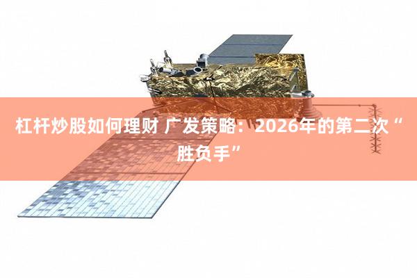 杠杆炒股如何理财 广发策略:2026年的第二次“胜负手”