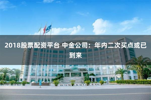 2018股票配资平台 中金公司:年内二次买点或已到来