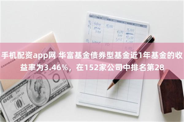 手机配资app网 华富基金债券型基金近1年基金的收益率为3.46%，在152家公司中排名第28