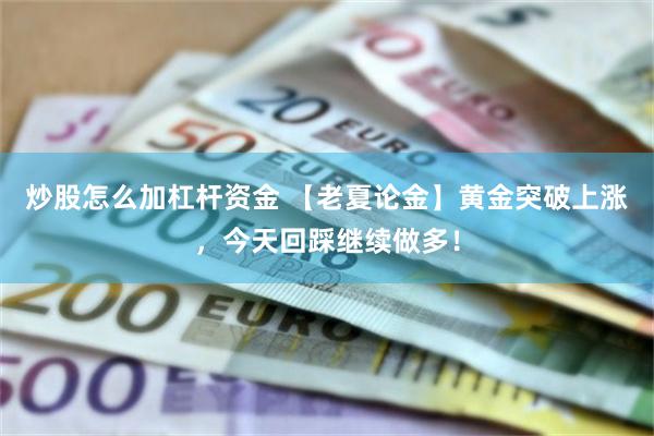 炒股怎么加杠杆资金 【老夏论金】黄金突破上涨,今天回踩继续做多!