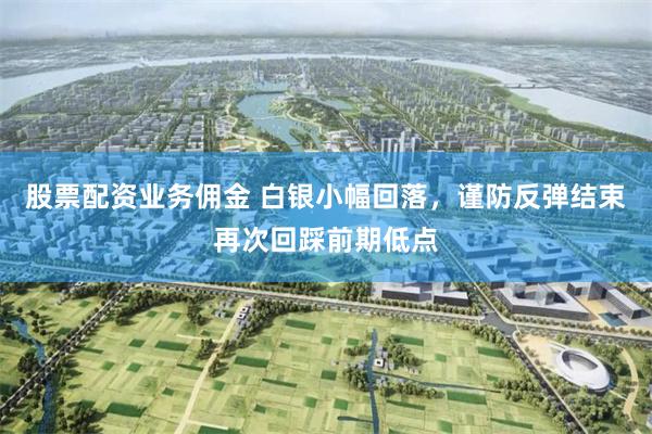股票配资业务佣金 白银小幅回落,谨防反弹结束再次回踩前期低点