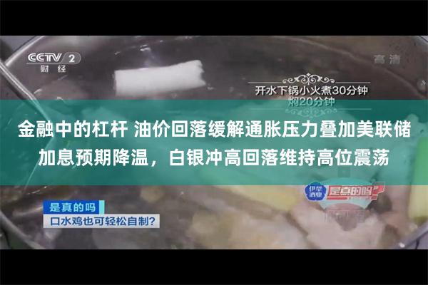 金融中的杠杆 油价回落缓解通胀压力叠加美联储加息预期降温,白银冲高回落维持高位震荡
