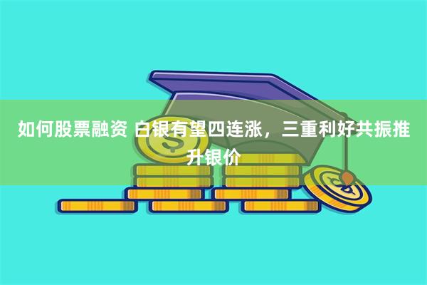 如何股票融资 白银有望四连涨,三重利好共振推升银价