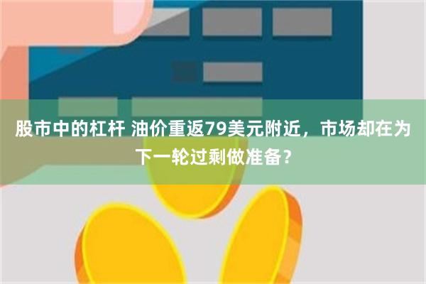股市中的杠杆 油价重返79美元附近,市场却在为下一轮过剩做准备?