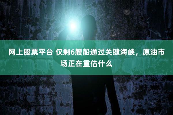 网上股票平台 仅剩6艘船通过关键海峡,原油市场正在重估什么