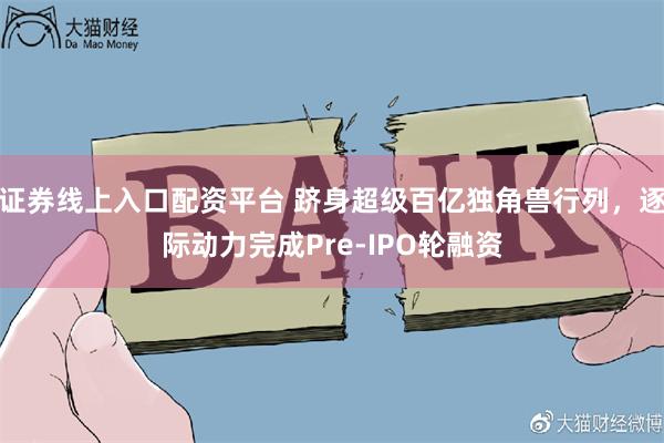 证券线上入口配资平台 跻身超级百亿独角兽行列，逐际动力完成Pre-IPO轮融资