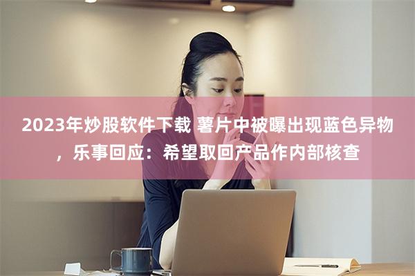 2023年炒股软件下载 薯片中被曝出现蓝色异物，乐事回应：希望取回产品作内部核查
