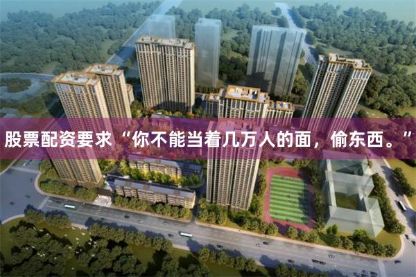 股票配资要求 “你不能当着几万人的面,偷东西。”