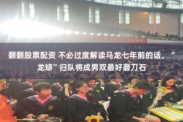 翻翻股票配资 不必过度解读马龙七年前的话,“龙蟒”归队将成男双最好磨刀石