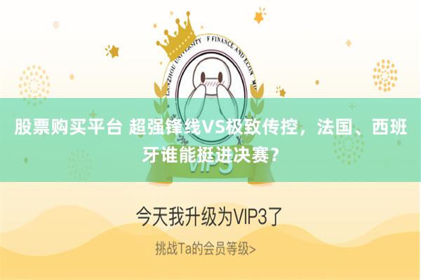 股票购买平台 超强锋线VS极致传控，法国、西班牙谁能挺进决赛？