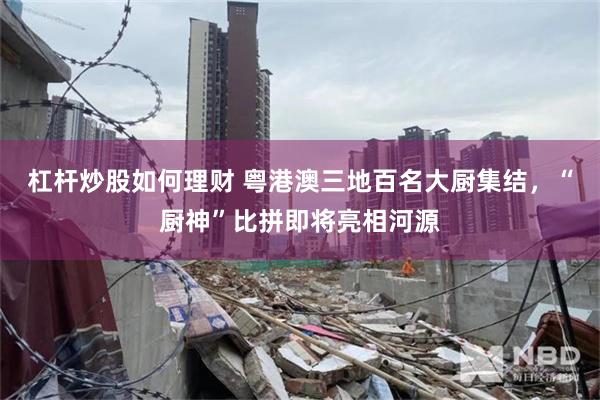 杠杆炒股如何理财 粤港澳三地百名大厨集结，“厨神”比拼即将亮相河源