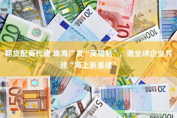 期货配资代理 珠海广发“英雄帖”，邀全球企业共建“海上新基建”