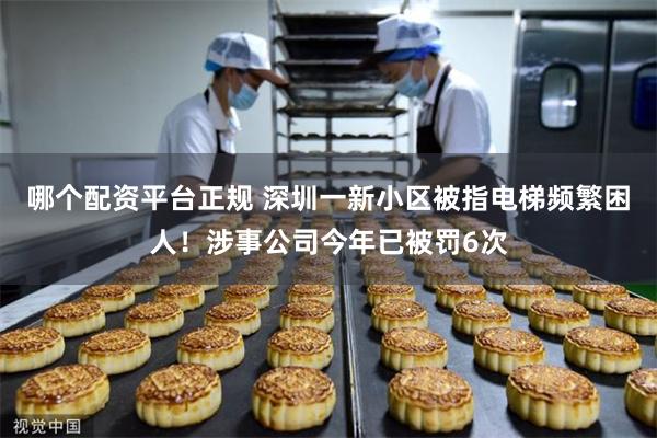 哪个配资平台正规 深圳一新小区被指电梯频繁困人！涉事公司今年已被罚6次