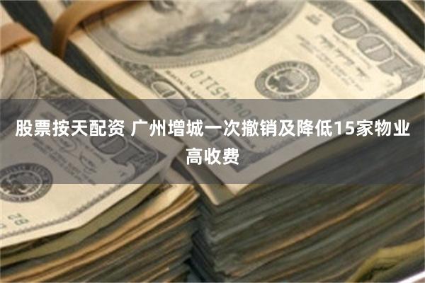 股票按天配资 广州增城一次撤销及降低15家物业高收费