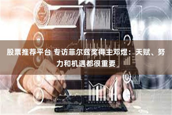 股票推荐平台 专访菲尔兹奖得主邓煜：天赋、努力和机遇都很重要
