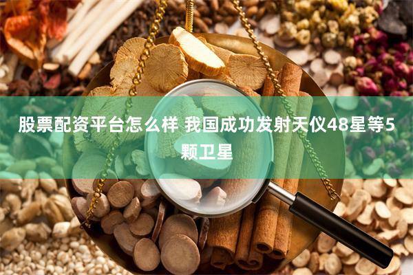 股票配资平台怎么样 我国成功发射天仪48星等5颗卫星