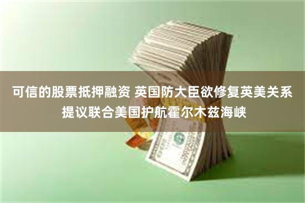 可信的股票抵押融资 英国防大臣欲修复英美关系 提议联合美国护航霍尔木兹海峡