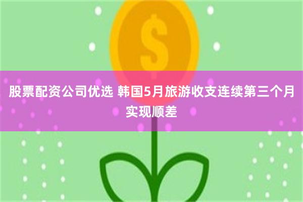 股票配资公司优选 韩国5月旅游收支连续第三个月实现顺差