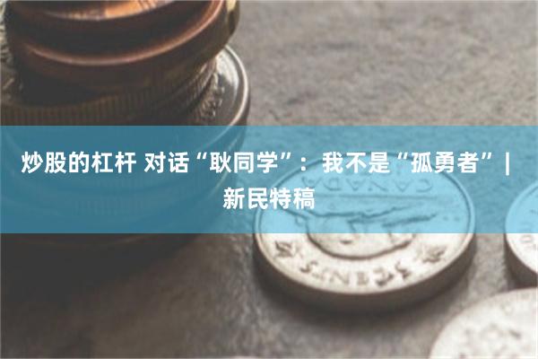 炒股的杠杆 对话“耿同学”：我不是“孤勇者” | 新民特稿