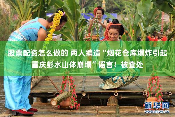 股票配资怎么做的 两人编造“烟花仓库爆炸引起重庆彭水山体崩塌”谣言！被查处