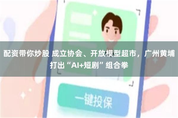 配资带你炒股 成立协会、开放模型超市，广州黄埔打出“AI+短剧”组合拳