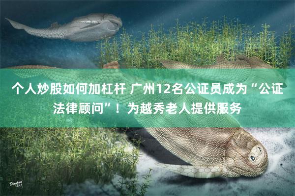 个人炒股如何加杠杆 广州12名公证员成为“公证法律顾问”！为越秀老人提供服务
