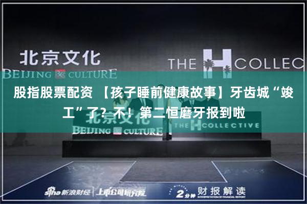 股指股票配资 【孩子睡前健康故事】牙齿城“竣工”了？不！第二恒磨牙报到啦