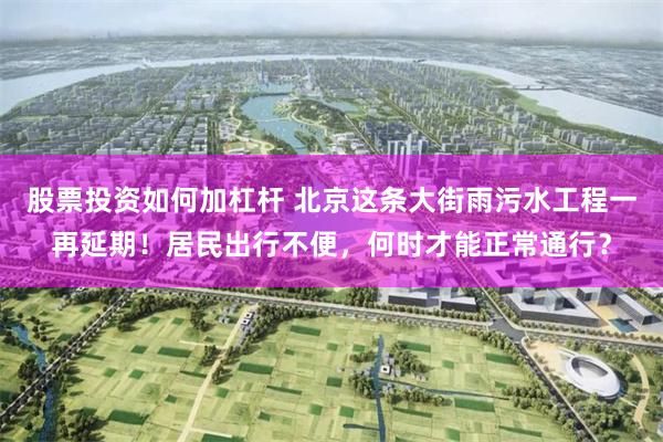 股票投资如何加杠杆 北京这条大街雨污水工程一再延期！居民出行不便，何时才能正常通行？