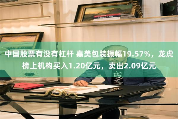 中国股票有没有杠杆 嘉美包装振幅19.57%，龙虎榜上机构买入1.20亿元，卖出2.09亿元