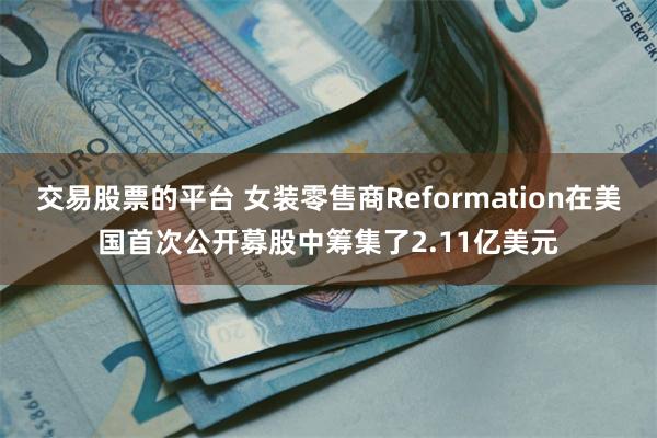 交易股票的平台 女装零售商Reformation在美国首次公开募股中筹集了2.11亿美元