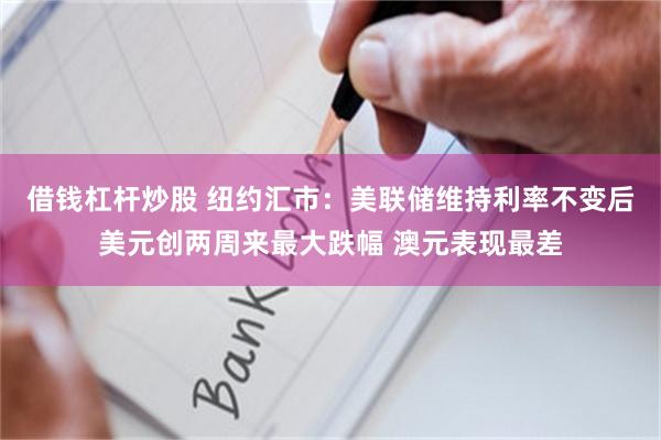 借钱杠杆炒股 纽约汇市：美联储维持利率不变后美元创两周来最大跌幅 澳元表现最差