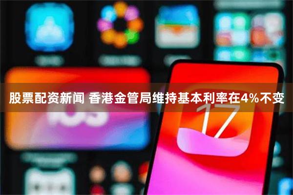 股票配资新闻 香港金管局维持基本利率在4%不变