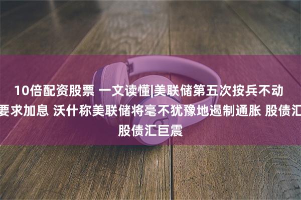 10倍配资股票 一文读懂|美联储第五次按兵不动 三人要求加息 沃什称美联储将毫不犹豫地遏制通胀 股债汇巨震
