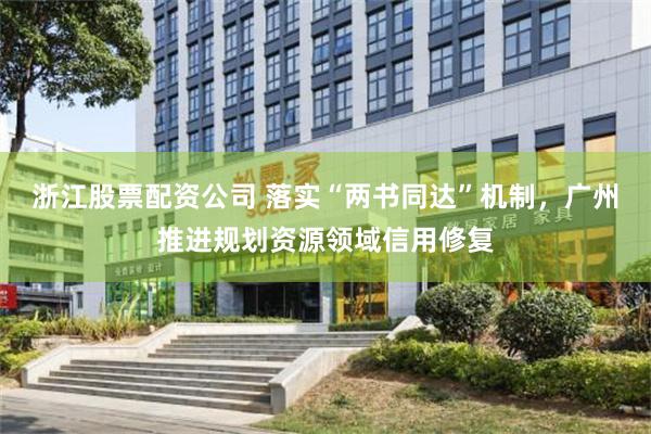 浙江股票配资公司 落实“两书同达”机制，广州推进规划资源领域信用修复