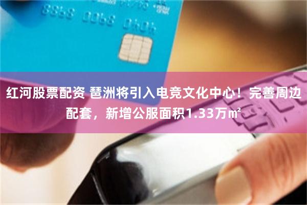 红河股票配资 琶洲将引入电竞文化中心！完善周边配套，新增公服面积1.33万㎡