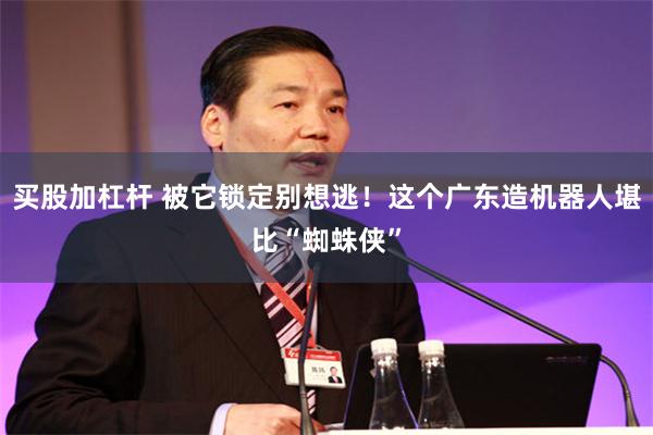 买股加杠杆 被它锁定别想逃！这个广东造机器人堪比“蜘蛛侠”
